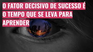O FATOR DECISIVO DE SUCESSO É
O TEMPO QUE SE LEVA PARA
APRENDER
 