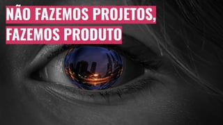 NÃO FAZEMOS PROJETOS,
FAZEMOS PRODUTO
 