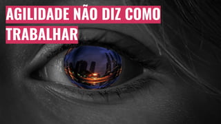 AGILIDADE NÃO DIZ COMO
TRABALHAR
 