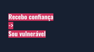 Recebo conﬁança
->
Sou vulnerável
 