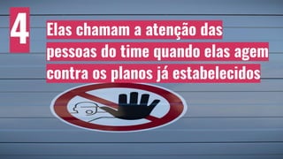 Elas chamam a atenção das
pessoas do time quando elas agem
contra os planos já estabelecidos
4
 