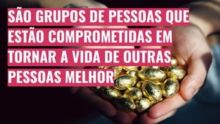 SÃO GRUPOS DE PESSOAS QUE
ESTÃO COMPROMETIDAS EM
TORNAR A VIDA DE OUTRAS
PESSOAS MELHOR
 