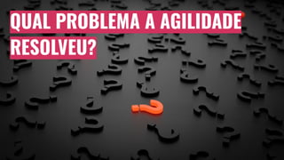 QUAL PROBLEMA A AGILIDADE
RESOLVEU?
 