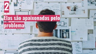 2
Elas são apaixonadas pelo
problema
 
