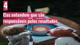 4
Elas entendem que são
responsáveis pelos resultados
 
