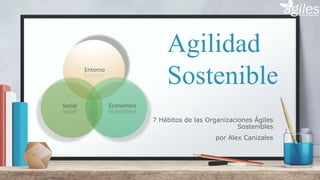 Agilidad
SostenibleEntorno
EconómicoSocial
7 Hábitos de las Organizaciones Ágiles
Sostenibles
por Alex Canizales
 