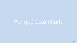 2
Por qué esta charla
 