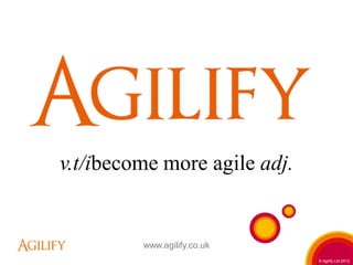 v.t/ibecome more agile adj.


         www.agilify.co.uk
                              © Agilify Ltd.2012
 