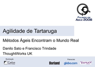 Agilidade de Tartaruga
Métodos Ágeis Encontram o Mundo Real
Danilo Sato e Francisco Trindade
ThoughtWorks UK
 