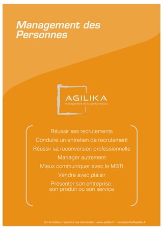 Un formateur répond à vos demandes : www.agilika.fr − annesophie@agilika.fr
Management des
Personnes
Réussir ses recrutements
Conduire un entretien de recrutement
Réussir sa reconversion professionnelle
Manager autrement
Mieux communiquer avec le MBTI
Vendre avec plaisir
Présenter son entreprise,
son produit ou son service
 