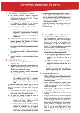 1. Généralités – Formation du contrat
a. Les présentes conditions générales d’intervention
s’appliquent à toute prestation réalisée par Agilika ou
toute personne susceptible d’intervenir sous l’enseigne
Agilika en tant que sous-traitant.
b. Les présentes conditions générales d’intervention peuvent
être complétées ou amendées par des conditions
particulières, appelées « proposition d’intervention ».
c. Tout contrat passé entre Agilika et un client est constitué :
! des présentes conditions générales
! d’une proposition d’intervention, valant conditions
particulières, et précisant notamment la nature et les
conditions de l’intervention, ainsi que toute
disposition contrevenant aux conditions générales
d’intervention
d. Agilika étant agréé comme organisme de formation en
cours, tout contrat relatif à une prestation de formation
comprend également une convention de formation
professionnelle continue, co-signée.
e. La signature de la proposition d’intervention par le client
vaut acceptation des conditions générales et des conditions
particulières.
f. Toute modification dans l’objet, la durée ou les conditions
de l’intervention feront l’objet d’un avenant aux conditions
particulières.
g. Une proposition d’intervention est en principe valable deux
mois avant acceptation, sauf accord express entre les deux
parties.
2. Modalités de facturation
a. Les prix convenus entre Agilika et le client s’entendent hors
taxes et hors frais.
b. Les éventuels frais de déplacement et d’hébergement (frais
d’hôtel et de restaurant déjeuner et dîner) engagés par
Agilika dans le cadre de l’exécution du contrat sont
facturés au client sur la base des frais réels.
Les conditions particulières pourront éventuellement
déroger à cette règle et prévoir :
! Soit la prise en charge directe des frais par le client,
! Soit la négociation d’un forfait qui viendra s’ajouter
aux honoraires prévus dans la proposition
d’intervention, Agilika prenant alors à sa charge les
frais afférents à ses déplacements pour le compte du
client.
Les catégories suivantes seront retenues pour les frais de
déplacement par train et d’hébergement : train 2ème classe en
deçà de 1h30 de transport et 1ère classe au-delà, et hôtel type
trois étoiles.
c. Les éventuels frais de réalisation et de reproduction de
documents ou autres supports nécessités par la mission
seront facturés au client sur la base des frais réels.
d. Les factures sont payables à l’ordre de Agilika, à
réception, et selon les conditions suivantes :
! Un acompte de 30% est versé à la commande. Cet
acompte reste acquis à Agilika en cas de
renoncement à la prestation par le client ;
! Les factures d’honoraires (et éventuellement de frais)
suivantes sont émises au fur et à mesure de la
réalisation de la prestation. Pour les prestations
réalisées sur plusieurs mois, une facture est émise
mensuellement à hauteur de l’intervention effectuée
durant le mois écoulé, déduction faite de l’acompte
précédemment versé.
e. Dans le cadre particulier d’une prestation de formation, si
le client souhaite que le règlement de la prestation soit
émis par l’OPCA dont il dépend, il appartient au client de
faire une demande de prise en charge avant le début de la
formation et de s’assurer de la bonne fin de cette
demande, et de l’indiquer explicitement lors de la
contractualisation avec Agilika.
A défaut de réception de la prise en charge de l’OPCA par
Agilika au 1er jour de la formation, celle-ci est facturée
directement au client.
Dans le cas où l’OPCA ne prend que partiellement en charge
le coût de la formation, le reliquat est facturé au client.
f. Sauf report explicitement convenu entre les parties, le
défaut de paiement par le client de l’une quelconque des
échéances entraîne l’application automatique d’intérêts
de retard (loi n°92-1442 du 31 décembre 1992),
prorata temporis sur la base de deux fois le taux de
l’intérêt légal, sans qu’il soit besoin d’une mise en
demeure ; la suspension des prestations en cours, quels
que soient leur nature et leur état d’avancement.
g. Dans le cadre particulier d’une prestation de formation,
toute annulation ou report par le client quel qu’en soit la
cause donnera lieu au dédommagement suivant :
! 50% du montant de la prestation sera exigible à
titre d’indemnité forfaitaire si l’annulation intervient
moins de 10 jours ouvrés avant le début de la
session
! 100% du montant de la prestation sera exigible à
titre d’indemnité forfaitaire si l’annulation intervient
moins de 2 jours ouvrés avant le début de la
session.
h. Dans le cadre particulier d’une prestation de
coaching, il est convenu que toute séance non
reportée au moins 7 jours avant la date initialement
prévue sera due par le client.
3. Ethique et déontologie
a. Agilika s’engage à ne pas divulguer d’informations
et/ou de documents qui lui auraient été signalés comme
confidentiels et dont il aurait eu connaissance au cours
de l’exécution des prestations par lui-même et/ou ses
sous-traitants éventuels.
b. Dans le cadre de prestations de coaching, Agilika
s’engage à respecter le code de déontologie de
l’Académie du coaching, dont copie peut être remise au
client sur simple demande.
c. Agilika s’engage à ne faire appel pour des prestations
de coaching qu’à des sous-traitants certifiés.
d. Le client autorise Agilika à citer son nom parmi ses
références.
e. Les parties s'engagent à ne pas embaucher, directement
ou indirectement, ou faire appel aux services de tout
membre du personnel de l'autre partie, y compris les
sous-traitants, ayant participé à la réalisation de la
prestation objet de la proposition et ce pendant la durée
d’exécution du contrat puis pendant un an à compter de
la fin de celle-là sans le consentement de l’autre partie.
En cas de non-respect des obligations nées du présent
article par l'une des parties, celle-ci versera à l'autre
partie une indemnité égale au minimum à un an de
salaire ou d’honoraires de la (ou des) personne(s)
concernée(s).
Conditions générales de vente
 