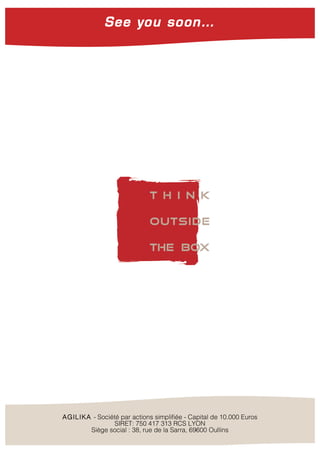 …
AGILIKA - Société par actions simplifiée - Capital de 10.000 Euros
SIRET: 750 417 313 RCS LYON
Siège social : 38, rue de la Sarra, 69600 Oullins
See you soon…
 