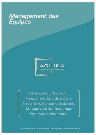 Développer son leadership
Manager avec la posture Coach
Animer et motiver une force de vente
Manager sans lien hiérarchique
Faire vivre le changement
Un formateur répond à vos demandes : www.agilika.fr − annesophie@agilika.fr
Management des
Équipes
 