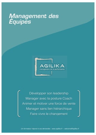 Développer son leadership
Manager avec la posture Coach
Animer et motiver une force de vente
Manager sans lien hiérarchique
Faire vivre le changement
Un formateur répond à vos demandes : www.agilika.fr − welcome@agilika.fr
Management des
Équipes
 