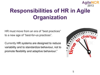Responsibilities of HR in Agile
Organization
HR must move from an era of “best practices”
to a new age of “best-for-us practices”.
Currently HR systems are designed to reduce
variability and to standardize behaviour, not to
promote flexibility and adaptive behaviour.”
5
 