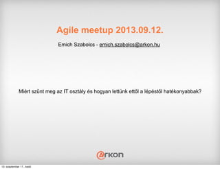 Agile meetup 2013.09.12.
Emich Szabolcs - emich.szabolcs@arkon.hu
Miért szűnt meg az IT osztály és hogyan lettünk ettől a lépéstől hatékonyabbak?
13. szeptember 17., kedd
 