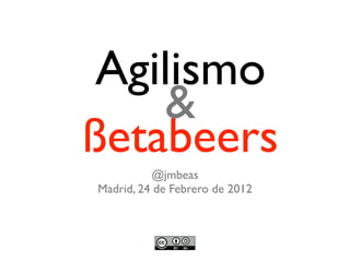 Agilismo
    &
ßetabeers
          @jmbeas
Madrid, 24 de Febrero de 2012
 