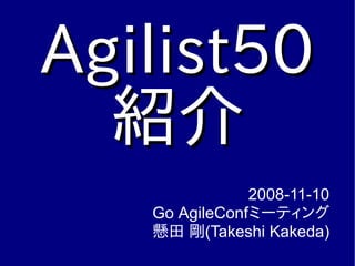 Agilist50Agilist50
紹介紹介
2008-11-10
Go AgileConfミーティング
懸田 剛(Takeshi Kakeda)
 