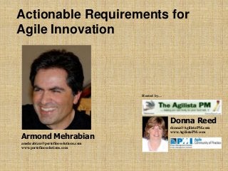Actionable Requirements for
Agile Innovation
Donna Reed
donna@AgilistaPM.com
www.AgilistaPM.com
Hosted by…
Armond Mehrabian
amehrabian@portofinosolutions.com
www.portofinosolutions.com
 