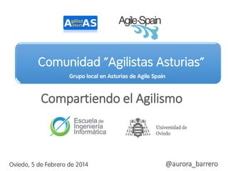 Comunidad “Agilistas Asturias”
Grupo local en Asturias de Agile Spain

Compartiendo el Agilismo

Oviedo, 5 de Febrero de 2014

@aurora_barrero
1

 