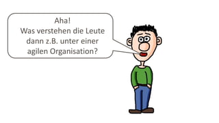 Aha!
Was verstehen die Leute
dann z.B. unter einer
agilen Organisation?
 