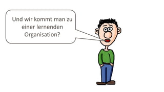Und wir kommt man zu
einer lernenden
Organisation?
 