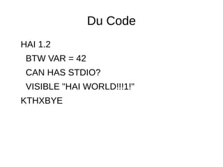 Du Code
HAI 1.2
BTW VAR = 42
CAN HAS STDIO?
VISIBLE "HAI WORLD!!!1!"
KTHXBYE
 