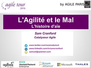 Sam Cranford
Catalyseur Agile
www.twitter.com/nostradamnit
www.linkedin.com/in/samcranford
samuel@upwiser.com
L'Agilité et le Mal
L'histoire d'aïe
by AGILE PARIS
 