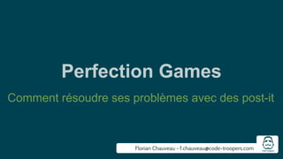 Perfection Games 
Comment résoudre ses problèmes avec des post-it 
Florian Chauveau - f.chauveau@code-troopers.com 
 