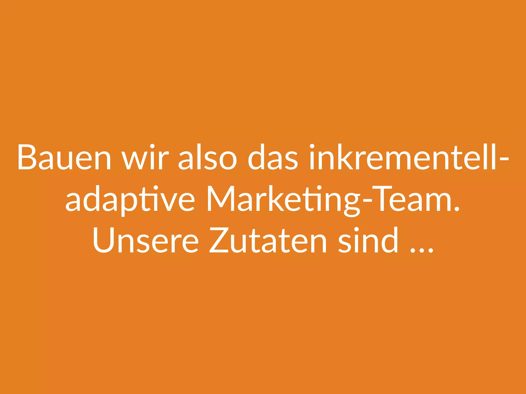 Bauen wir also das inkrementell-
adapFve MarkeFng-Team.
Unsere Zutaten sind …
 