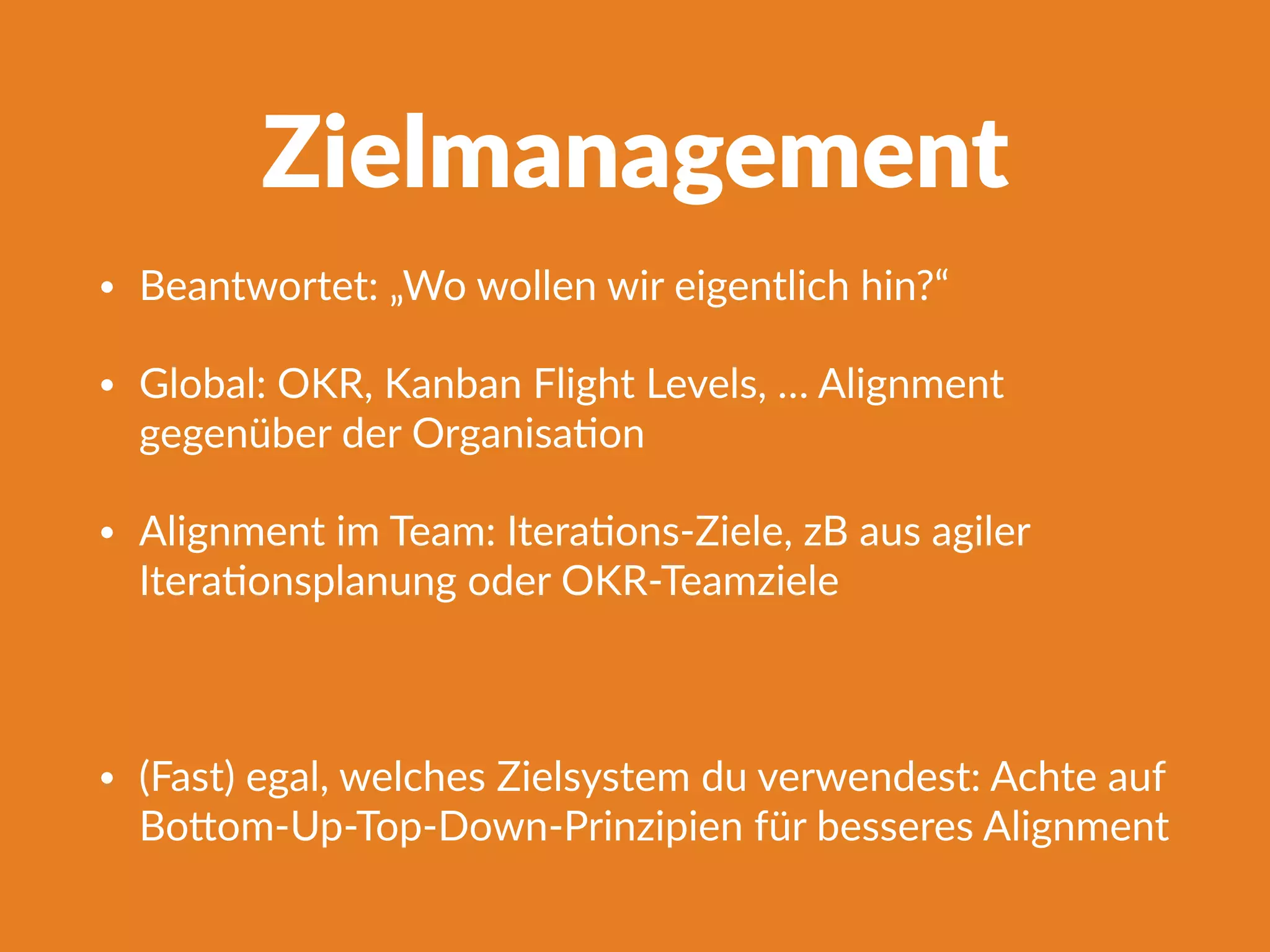 Zielmanagement
• Beantwortet: „Wo wollen wir eigentlich hin?“
• Global: OKR, Kanban Flight Levels, … Alignment
gegenüber der OrganisaFon
• Alignment im Team: IteraFons-Ziele, zB aus agiler
IteraFonsplanung oder OKR-Teamziele
• (Fast) egal, welches Zielsystem du verwendest: Achte auf
Bo^om-Up-Top-Down-Prinzipien für besseres Alignment
 