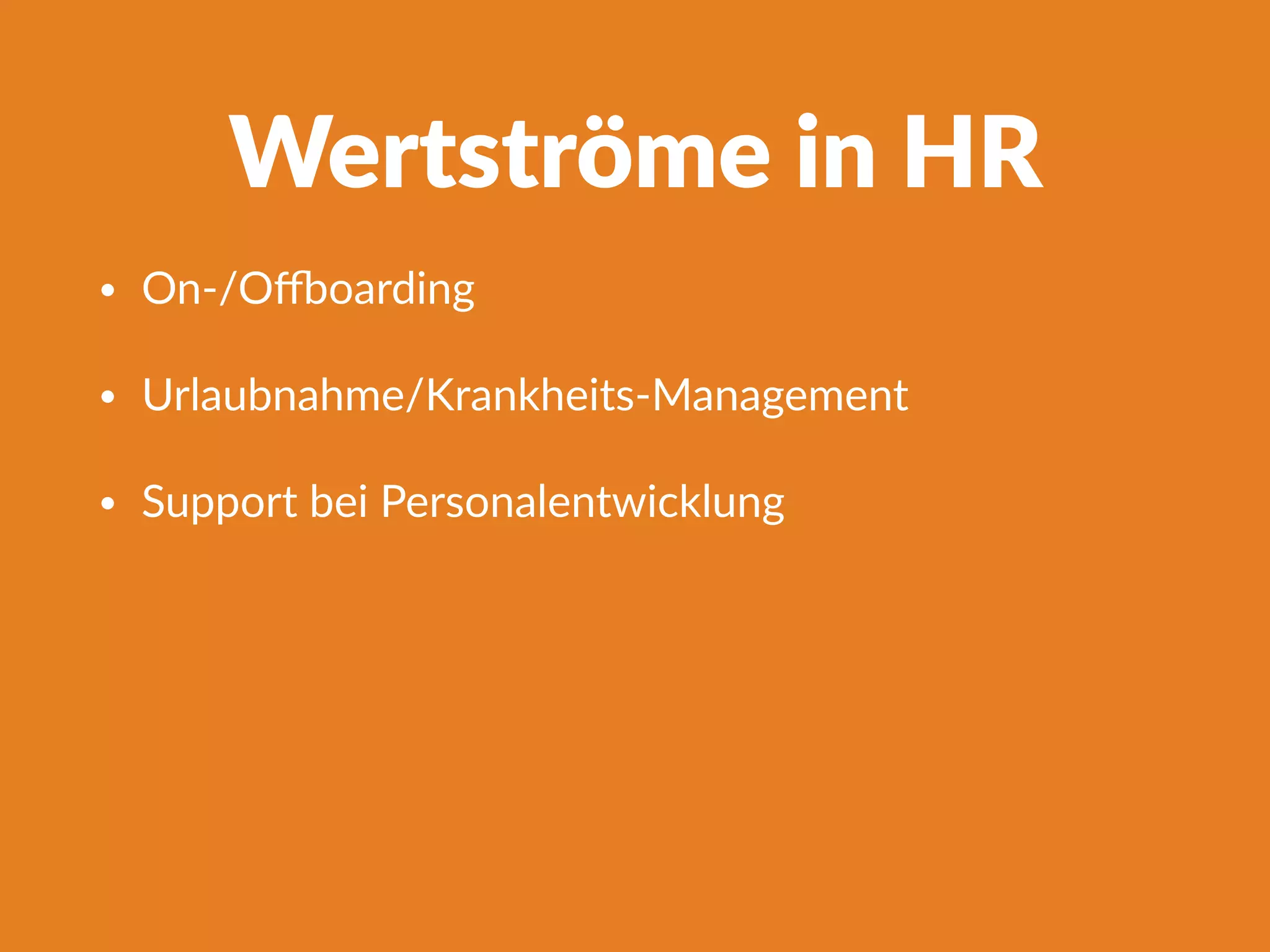 Wertströme in HR
• On-/Ouoarding
• Urlaubnahme/Krankheits-Management
• Support bei Personalentwicklung
 