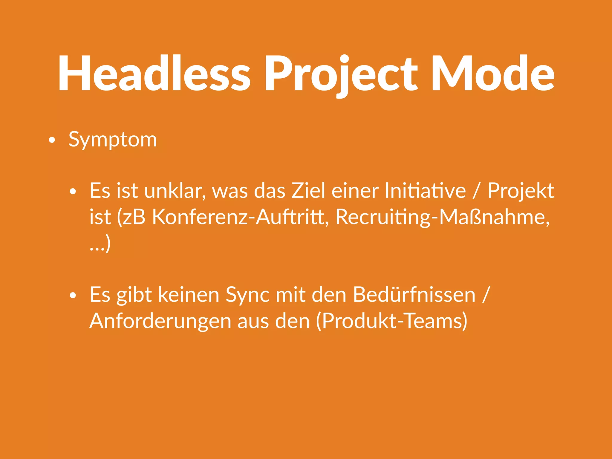 Headless Project Mode
• Symptom
• Es ist unklar, was das Ziel einer IniFaFve / Projekt
ist (zB Konferenz-AuTri^, RecruiFng-Maßnahme,
…)
• Es gibt keinen Sync mit den Bedürfnissen /
Anforderungen aus den (Produkt-Teams)
 