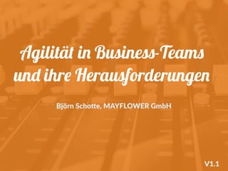 Agilität in Business-Teams
und ihre Herausforderungen
Björn Scho+e, MAYFLOWER GmbH
V1.1
 
