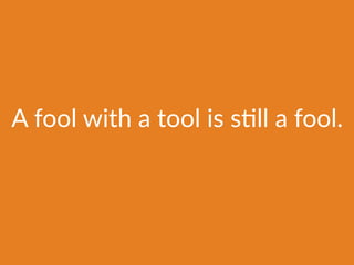 A fool with a tool is sFll a fool.
 