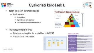 Gyakorlati kérdések I.
• Nem teljesen definiált scope
– Refinement
• Prioritások
• Sprintekre való bontás
• Szűk keresztmetszetek kezelése
• Transzparencia hiánya
– Relevanciavizsgálat és tesztelése -> INVEST
– Vizualizáció -> Kanban
Laci, István
 