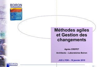 Méthodes agiles
 et Gestion des
 changements
        Agnès CREPET
Architecte – Laboratoires Boiron


  JUG LYON – 19 janvier 2010

                                   page 1
 