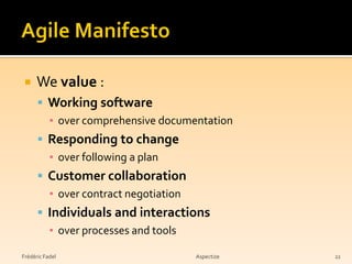     We value :
       Working software
        ▪ over comprehensive documentation
       Responding to change
        ▪ over following a plan
       Customer collaboration
        ▪ over contract negotiation
       Individuals and interactions
        ▪ over processes and tools

Frédéric Fadel                        Aspectize   22
 