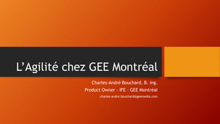L’Agilité chez GEE Montréal
Charles-André Bouchard, B. ing.
Product Owner – IFE – GEE Montréal
charles-andre.bouchard@geemedia.com
 