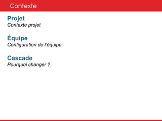 Contexte 
Projet 
Contexte projet 
Équipe 
Configuration de l’équipe 
Cascade 
Pourquoi changer ? 
 