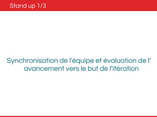 Stand up 1/3 
Synchronisation de l'équipe et évaluation de l’ 
avancement vers le but de l’itération 
 