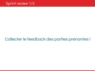 Sprint review 1/3 
Collecter le feedback des parties prenantes ! 
 