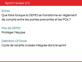 Sprint review 2/3 
Échec 
Que faire lorsque la DEMO se transforme en règlement 
de compte entre les parties prenantes et les POs ? 
Pas de DEMO 
Protéger l’équipe 
Definition Of Done 
Cycle de recette croisée intégrée dans le sprint 
 