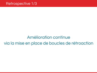 Retrospective 1/3 
Amélioration continue 
via la mise en place de boucles de rétroaction 
 