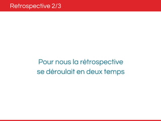 Retrospective 2/3 
Pour nous la rétrospective 
se déroulait en deux temps 
 