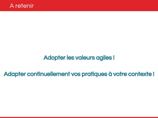 A retenir 
Adopter les valeurs agiles ! 
Adapter continuellement vos pratiques à votre contexte ! 
 