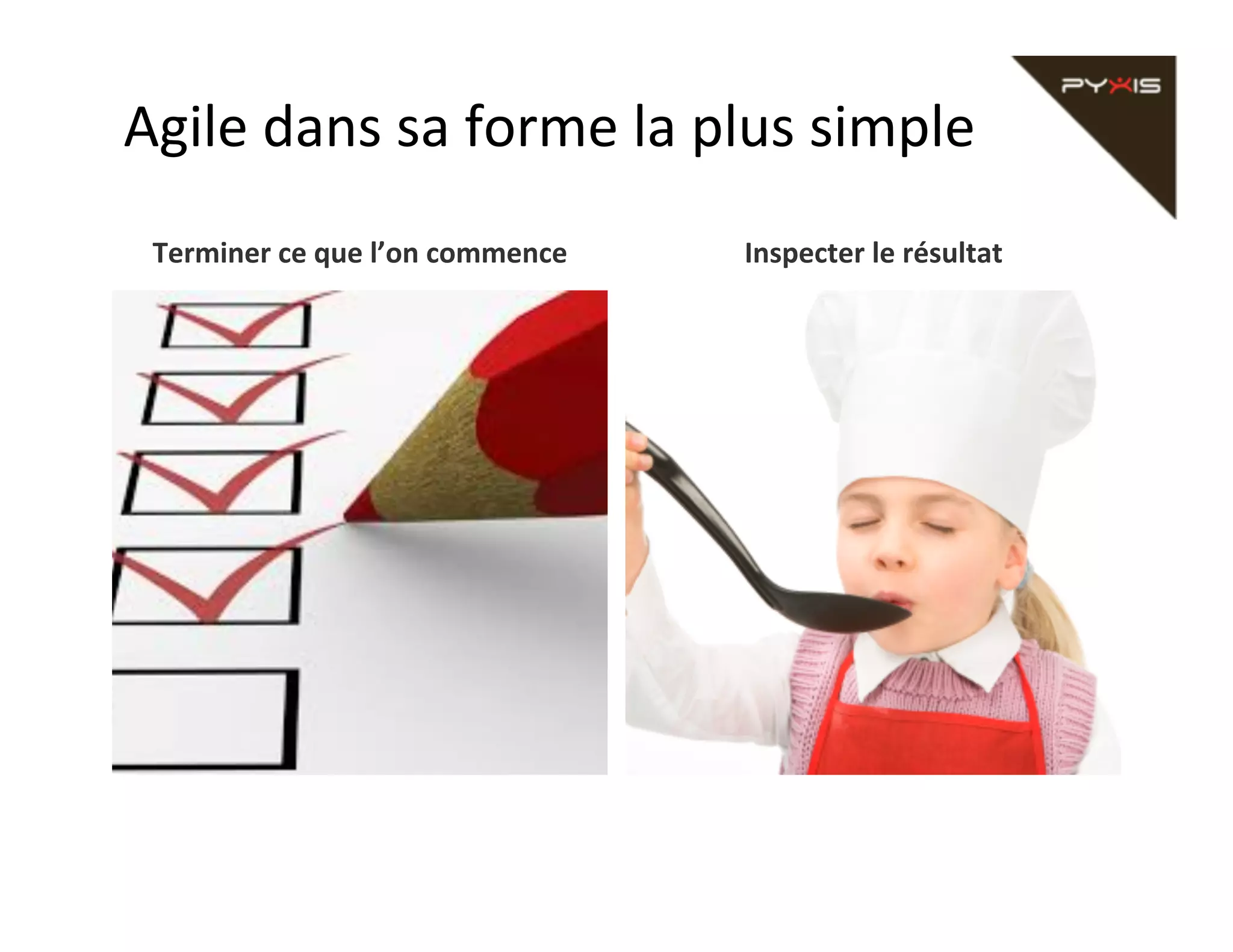 Agile	
  dans	
  sa	
  forme	
  la	
  plus	
  simple	
  
Terminer	
  ce	
  que	
  l’on	
  commence	
  

Inspecter	
  le	
  résultat	
  

 