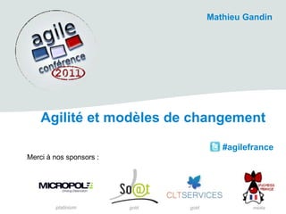 Mathieu Gandin Agilité et modèles de changement  #agilefrance Merci à nos sponsors : platinium gold gold média 