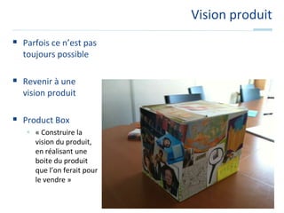 Vision produitParfois ce n’est pas toujours possibleRevenir à une vision produitProduct Box« Construire la vision du produit, en réalisant une boite du produit que l’on ferait pour le vendre »