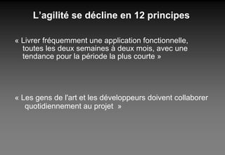 L’agilité se décline en 12 principes « Livrer fréquemment une application fonctionnelle, toutes les deux semaines à deux mois, avec une tendance pour la période la plus courte » « Les gens de l'art et les développeurs doivent collaborer  quotidiennement au projet  » 